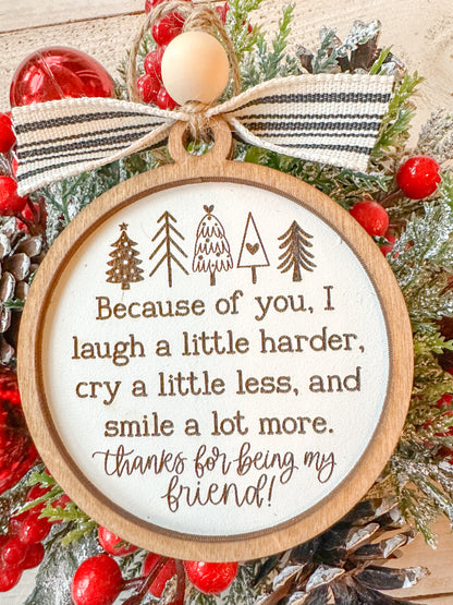 Because of you, I laugh a little harder cry a little less and smile a lot more thanks for being my friend Christmas ornament